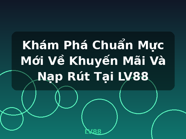 Khám Phá Chuẩn Mực Mới Về Khuyến Mãi Và Nạp Rút Tại LV88 - LV88