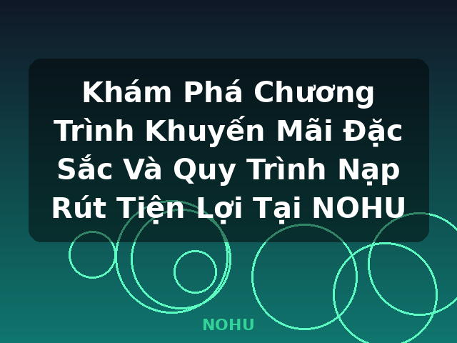 Khám Phá Chương Trình Khuyến Mãi Đặc Sắc Và Quy Trình Nạp Rút Tiện Lợi Tại NOHU - NOHU