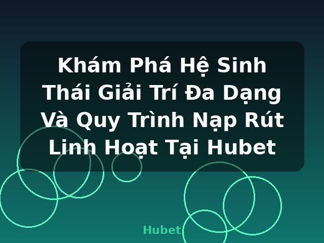 Khám Phá Hệ Sinh Thái Giải Trí Đa Dạng Và Quy Trình Nạp Rút Linh Hoạt Tại Hubet - Hubet