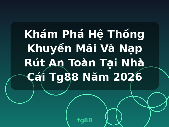 Khám Phá Hệ Thống Khuyến Mãi Và Nạp Rút An Toàn Tại Nhà Cái Tg88 Năm 2026 - tg88