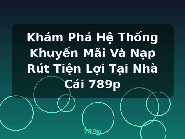 Khám Phá Hệ Thống Khuyến Mãi Và Nạp Rút Tiện Lợi Tại Nhà Cái 789p - 789p