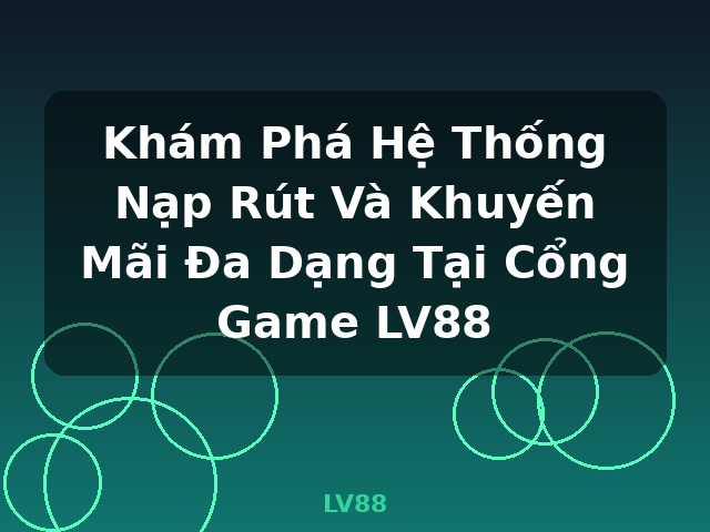 Khám Phá Hệ Thống Nạp Rút Và Khuyến Mãi Đa Dạng Tại Cổng Game LV88 - LV88