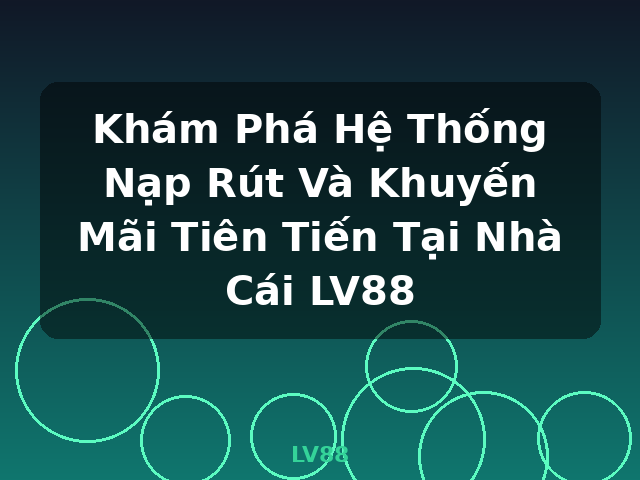 Khám Phá Hệ Thống Nạp Rút Và Khuyến Mãi Tiên Tiến Tại Nhà Cái LV88 - LV88