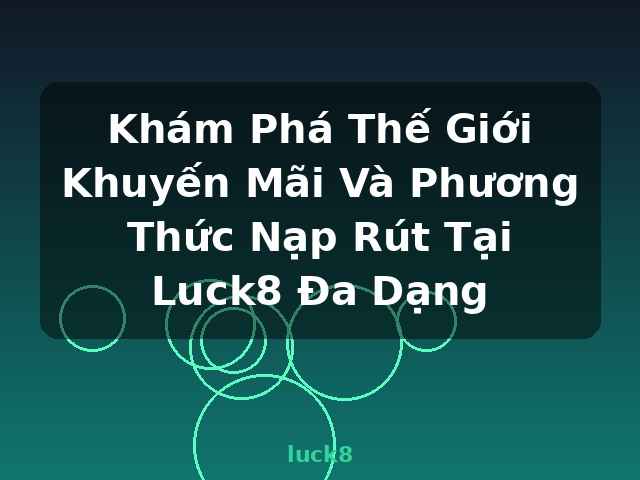Khám Phá Thế Giới Khuyến Mãi Và Phương Thức Nạp Rút Tại Luck8 Đa Dạng - luck8