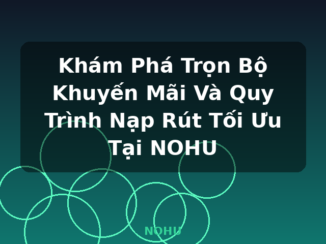 Khám Phá Trọn Bộ Khuyến Mãi Và Quy Trình Nạp Rút Tối Ưu Tại NOHU - NOHU