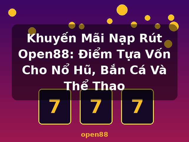 Khuyến Mãi Nạp Rút Open88: Điểm Tựa Vốn Cho Nổ Hũ, Bắn Cá Và Thể Thao - open88