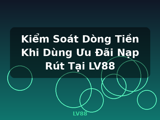 Kiểm Soát Dòng Tiền Khi Dùng Ưu Đãi Nạp Rút Tại LV88 - LV88