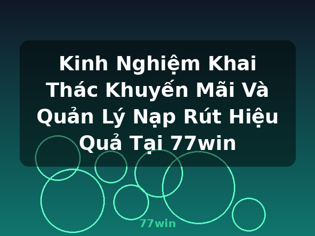 Kinh Nghiệm Khai Thác Khuyến Mãi Và Quản Lý Nạp Rút Hiệu Quả Tại 77win - 77win