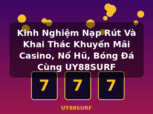 Kinh Nghiệm Nạp Rút Và Khai Thác Khuyến Mãi Casino, Nổ Hũ, Bóng Đá Cùng UY88SURF - UY88SURF