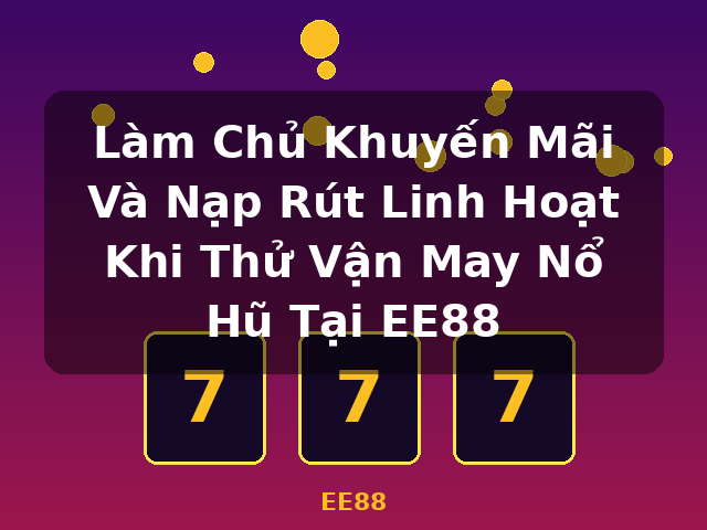 Làm Chủ Khuyến Mãi Và Nạp Rút Linh Hoạt Khi Thử Vận May Nổ Hũ Tại EE88 - EE88