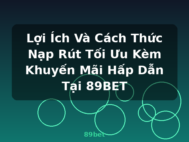 Lợi Ích Và Cách Thức Nạp Rút Tối Ưu Kèm Khuyến Mãi Hấp Dẫn Tại 89BET - 89bet