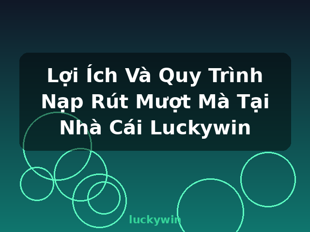 Lợi Ích Và Quy Trình Nạp Rút Mượt Mà Tại Nhà Cái Luckywin - luckywin