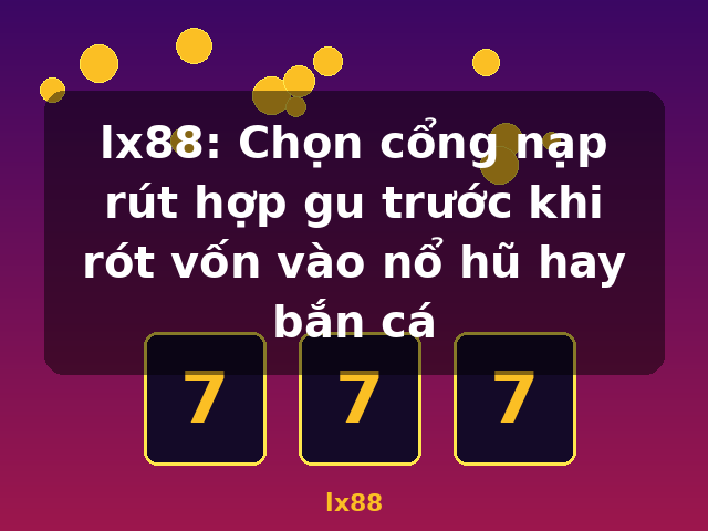 lx88: Chọn cổng nạp rút hợp gu trước khi rót vốn vào nổ hũ hay bắn cá - lx88