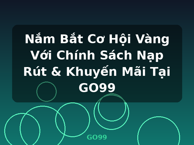 Nắm Bắt Cơ Hội Vàng Với Chính Sách Nạp Rút & Khuyến Mãi Tại GO99 - GO99