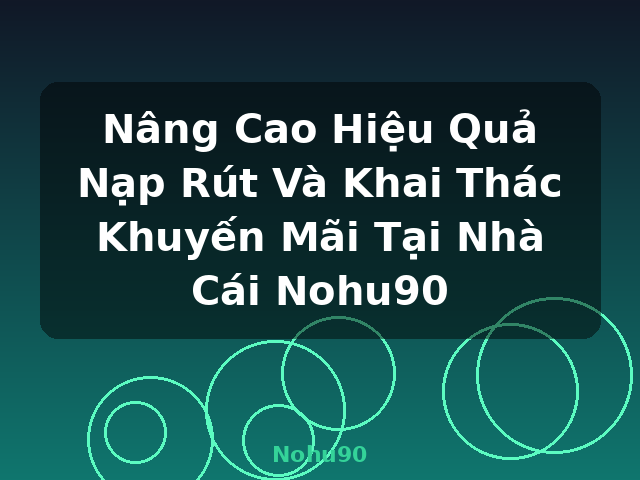 Nâng Cao Hiệu Quả Nạp Rút Và Khai Thác Khuyến Mãi Tại Nhà Cái Nohu90 - Nohu90