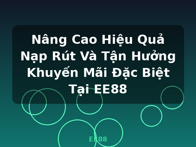 Nâng Cao Hiệu Quả Nạp Rút Và Tận Hưởng Khuyến Mãi Đặc Biệt Tại EE88 - EE88