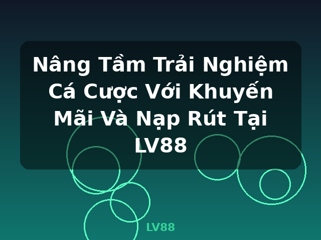 Nâng Tầm Trải Nghiệm Cá Cược Với Khuyến Mãi Và Nạp Rút Tại LV88 - LV88