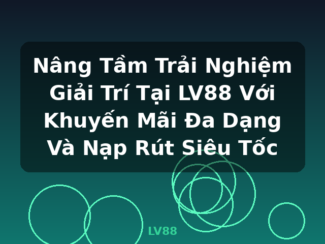 Nâng Tầm Trải Nghiệm Giải Trí Tại LV88 Với Khuyến Mãi Đa Dạng Và Nạp Rút Siêu Tốc - LV88