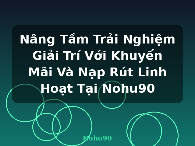 Nâng Tầm Trải Nghiệm Giải Trí Với Khuyến Mãi Và Nạp Rút Linh Hoạt Tại Nohu90 - Nohu90