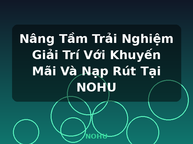 Nâng Tầm Trải Nghiệm Giải Trí Với Khuyến Mãi Và Nạp Rút Tại NOHU - NOHU