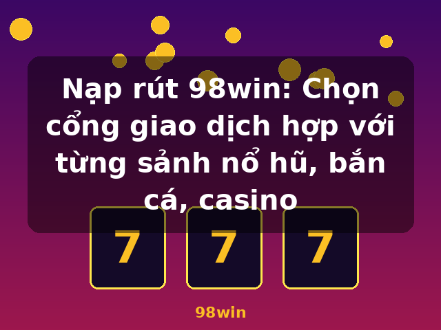 Nạp rút 98win: Chọn cổng giao dịch hợp với từng sảnh nổ hũ, bắn cá, casino - 98win Nạp rút 98win: Chọn cổng giao dịch hợp với từng sảnh nổ hũ, bắn cá, casino - 98win