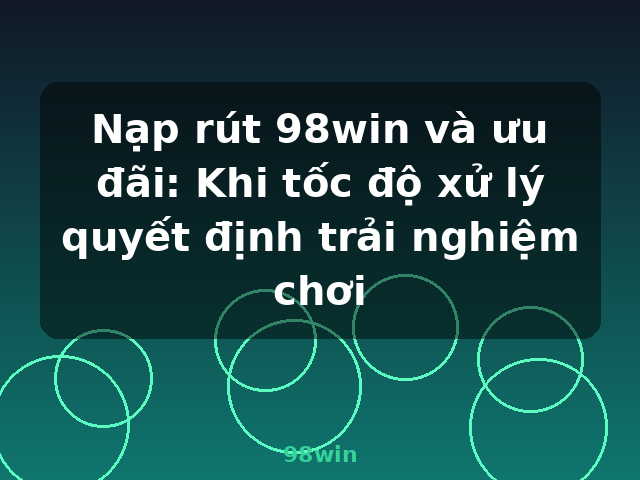 Nạp rút 98win và ưu đãi: Khi tốc độ xử lý quyết định trải nghiệm chơi - 98win