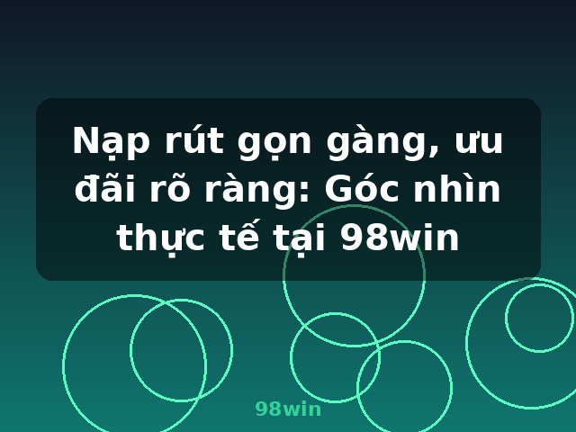 Nạp rút gọn gàng, ưu đãi rõ ràng: Góc nhìn thực tế tại 98win - 98win