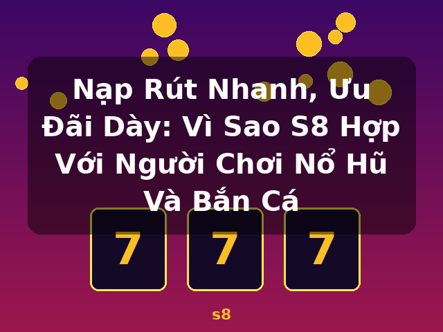 Nạp Rút Nhanh, Ưu Đãi Dày: Vì Sao S8 Hợp Với Người Chơi Nổ Hũ Và Bắn Cá - s8