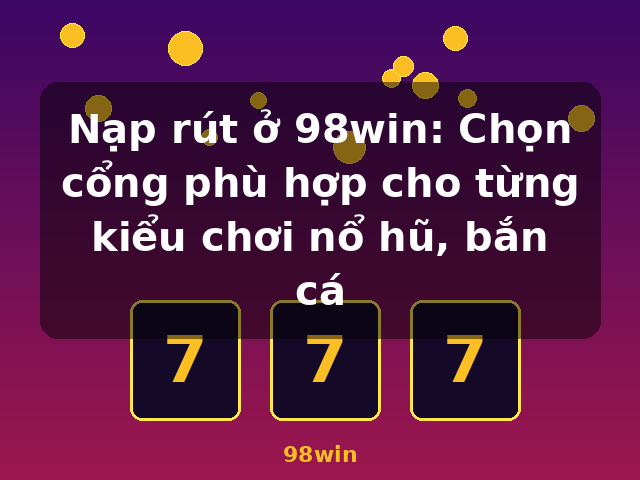 Nạp rút ở 98win: Chọn cổng phù hợp cho từng kiểu chơi nổ hũ, bắn cá - 98win