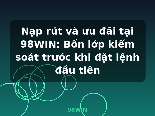 Nạp rút và ưu đãi tại 98WIN: Bốn lớp kiểm soát trước khi đặt lệnh đầu tiên - 98WIN Nạp rút và ưu đãi tại 98WIN: Bốn lớp kiểm soát trước khi đặt lệnh đầu tiên - 98WIN