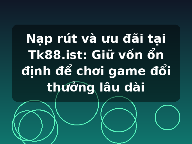 Nạp rút và ưu đãi tại Tk88.ist: Giữ vốn ổn định để chơi game đổi thưởng lâu dài