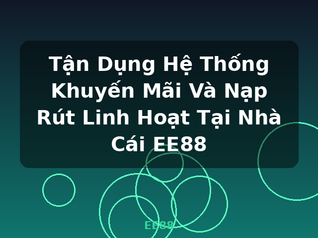 Tận Dụng Hệ Thống Khuyến Mãi Và Nạp Rút Linh Hoạt Tại Nhà Cái EE88 - EE88