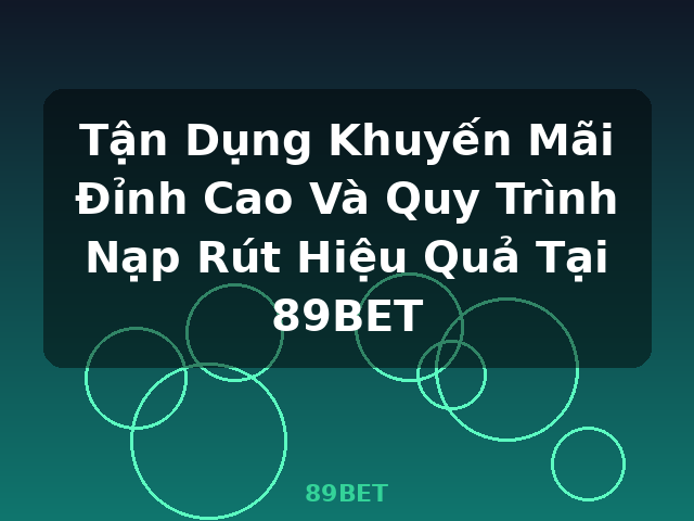 Tận Dụng Khuyến Mãi Đỉnh Cao Và Quy Trình Nạp Rút Hiệu Quả Tại 89BET - 89BET