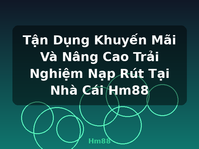 Tận Dụng Khuyến Mãi Và Nâng Cao Trải Nghiệm Nạp Rút Tại Nhà Cái Hm88 - Hm88
