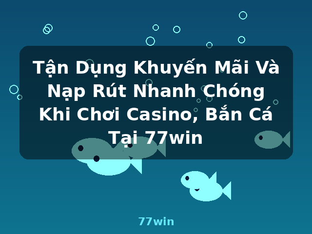 Tận Dụng Khuyến Mãi Và Nạp Rút Nhanh Chóng Khi Chơi Casino, Bắn Cá Tại 77win - 77win
