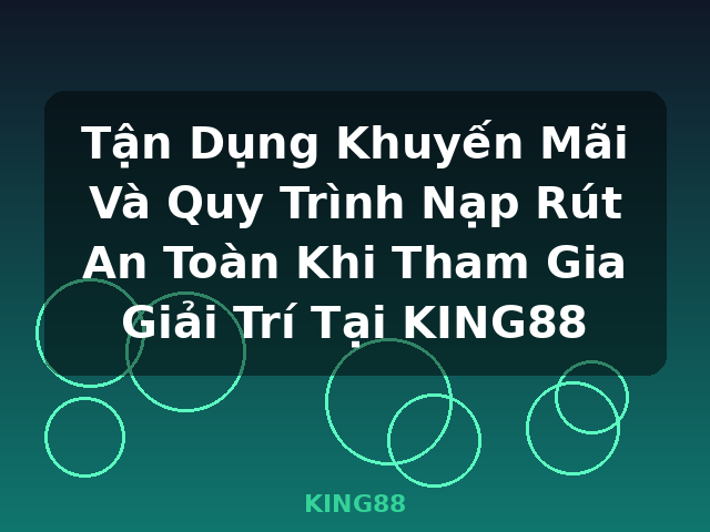 Tận Dụng Khuyến Mãi Và Quy Trình Nạp Rút An Toàn Khi Tham Gia Giải Trí Tại KING88 - KING88