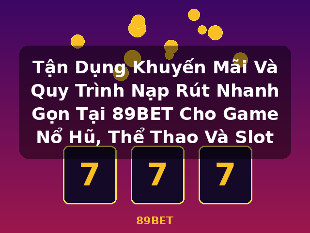 Tận Dụng Khuyến Mãi Và Quy Trình Nạp Rút Nhanh Gọn Tại 89BET Cho Game Nổ Hũ, Thể Thao Và Slot - 89BET