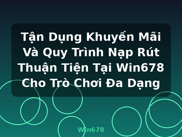 Tận Dụng Khuyến Mãi Và Quy Trình Nạp Rút Thuận Tiện Tại Win678 Cho Trò Chơi Đa Dạng - Win678