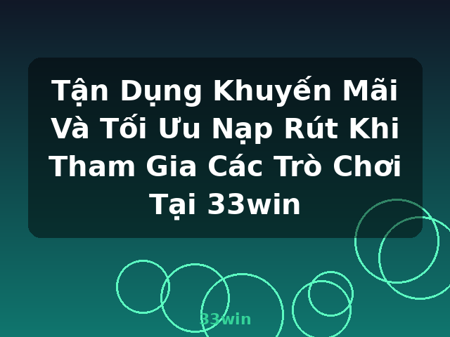Tận Dụng Khuyến Mãi Và Tối Ưu Nạp Rút Khi Tham Gia Các Trò Chơi Tại 33win - 33win