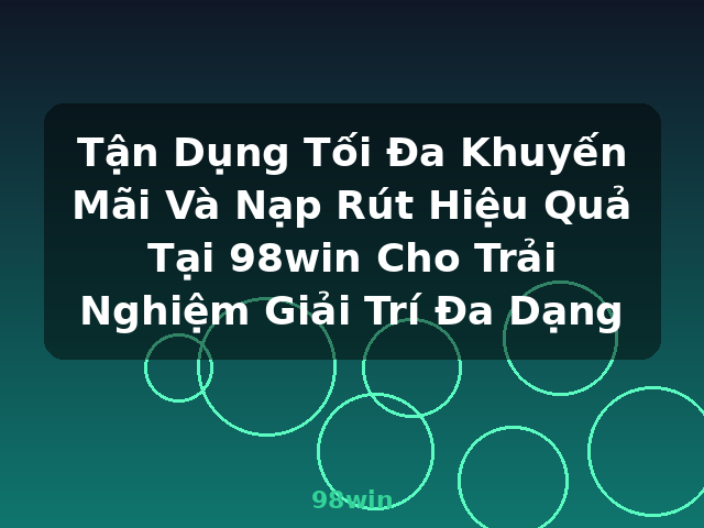 Tận Dụng Tối Đa Khuyến Mãi Và Nạp Rút Hiệu Quả Tại 98win Cho Trải Nghiệm Giải Trí Đa Dạng - 98win