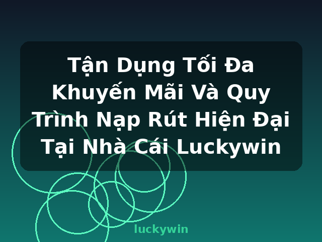 Tận Dụng Tối Đa Khuyến Mãi Và Quy Trình Nạp Rút Hiện Đại Tại Nhà Cái Luckywin - luckywin