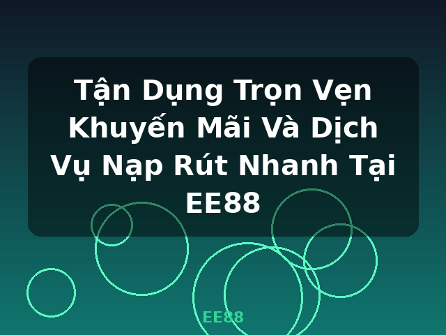 Tận Dụng Trọn Vẹn Khuyến Mãi Và Dịch Vụ Nạp Rút Nhanh Tại EE88 - EE88