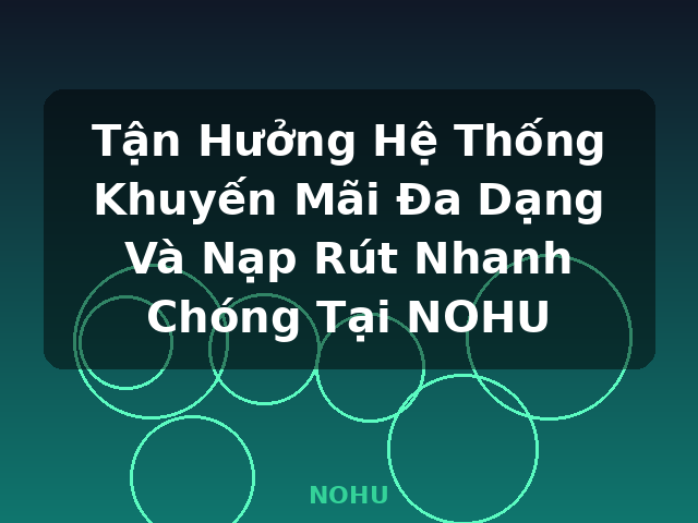 Tận Hưởng Hệ Thống Khuyến Mãi Đa Dạng Và Nạp Rút Nhanh Chóng Tại NOHU - NOHU