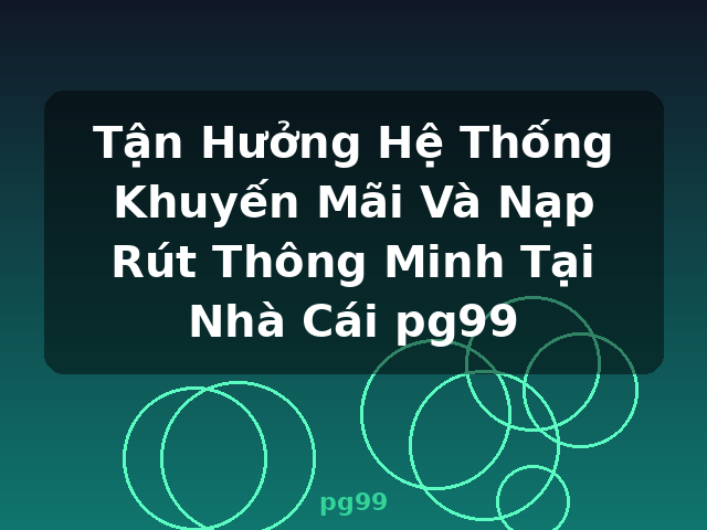 Tận Hưởng Hệ Thống Khuyến Mãi Và Nạp Rút Thông Minh Tại Nhà Cái pg99 - pg99