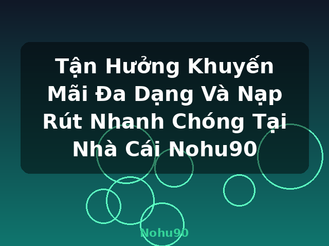 Tận Hưởng Khuyến Mãi Đa Dạng Và Nạp Rút Nhanh Chóng Tại Nhà Cái Nohu90 - Nohu90