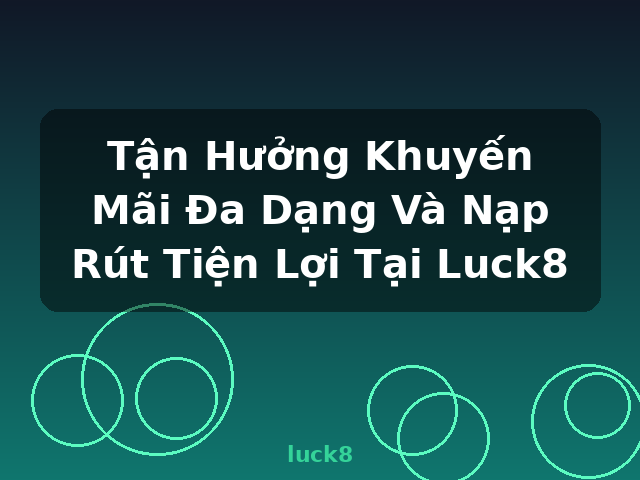 Tận Hưởng Khuyến Mãi Đa Dạng Và Nạp Rút Tiện Lợi Tại Luck8 - luck8