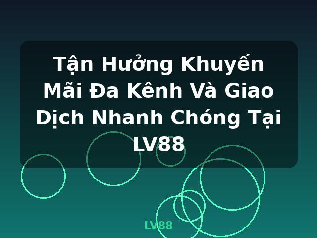 Tận Hưởng Khuyến Mãi Đa Kênh Và Giao Dịch Nhanh Chóng Tại LV88 - LV88