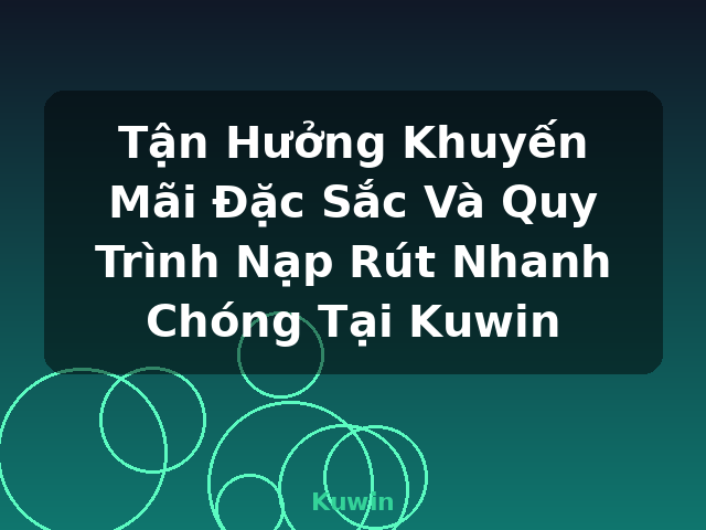 Tận Hưởng Khuyến Mãi Đặc Sắc Và Quy Trình Nạp Rút Nhanh Chóng Tại Kuwin - Kuwin