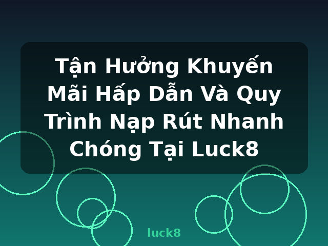 Tận Hưởng Khuyến Mãi Hấp Dẫn Và Quy Trình Nạp Rút Nhanh Chóng Tại Luck8 - luck8