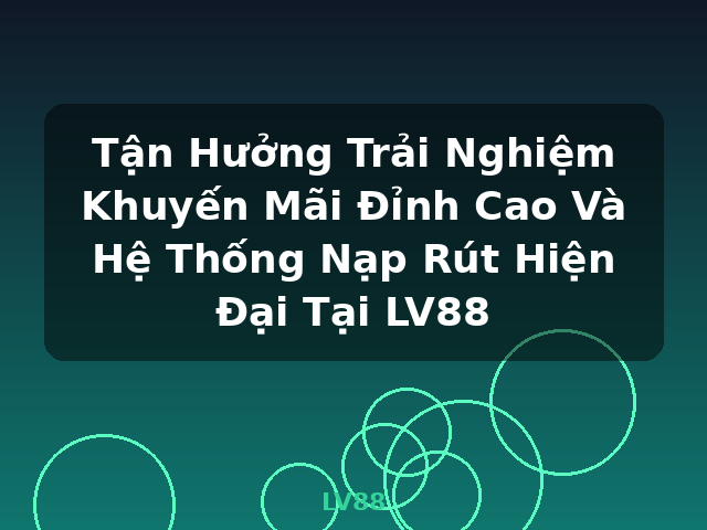 Tận Hưởng Trải Nghiệm Khuyến Mãi Đỉnh Cao Và Hệ Thống Nạp Rút Hiện Đại Tại LV88 - LV88